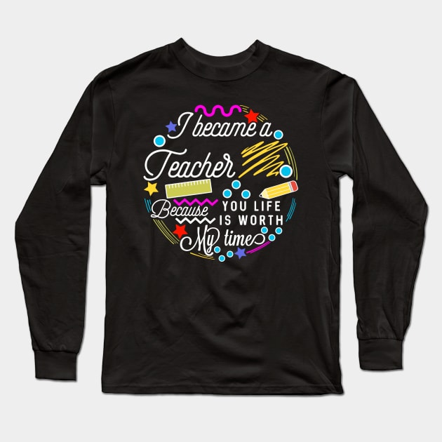 I Became A Teacher Because Your Life Is Worth My Time Long Sleeve T-Shirt by ZSAMSTORE